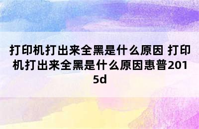 打印机打出来全黑是什么原因 打印机打出来全黑是什么原因惠普2015d